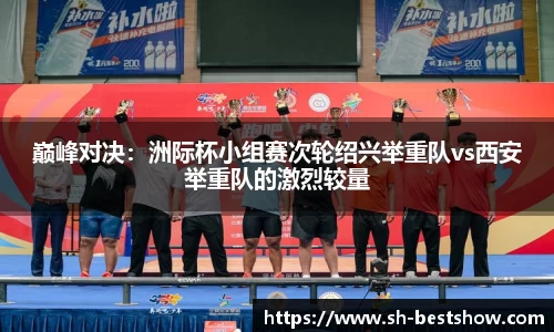 巅峰对决：洲际杯小组赛次轮绍兴举重队vs西安举重队的激烈较量