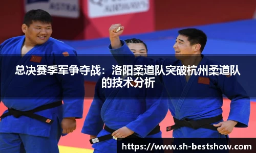 总决赛季军争夺战:洛阳柔道队突破杭州柔道队的技术分析
