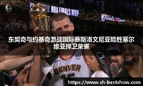 东契奇与约基奇激战国际赛斯洛文尼亚险胜塞尔维亚捍卫荣誉